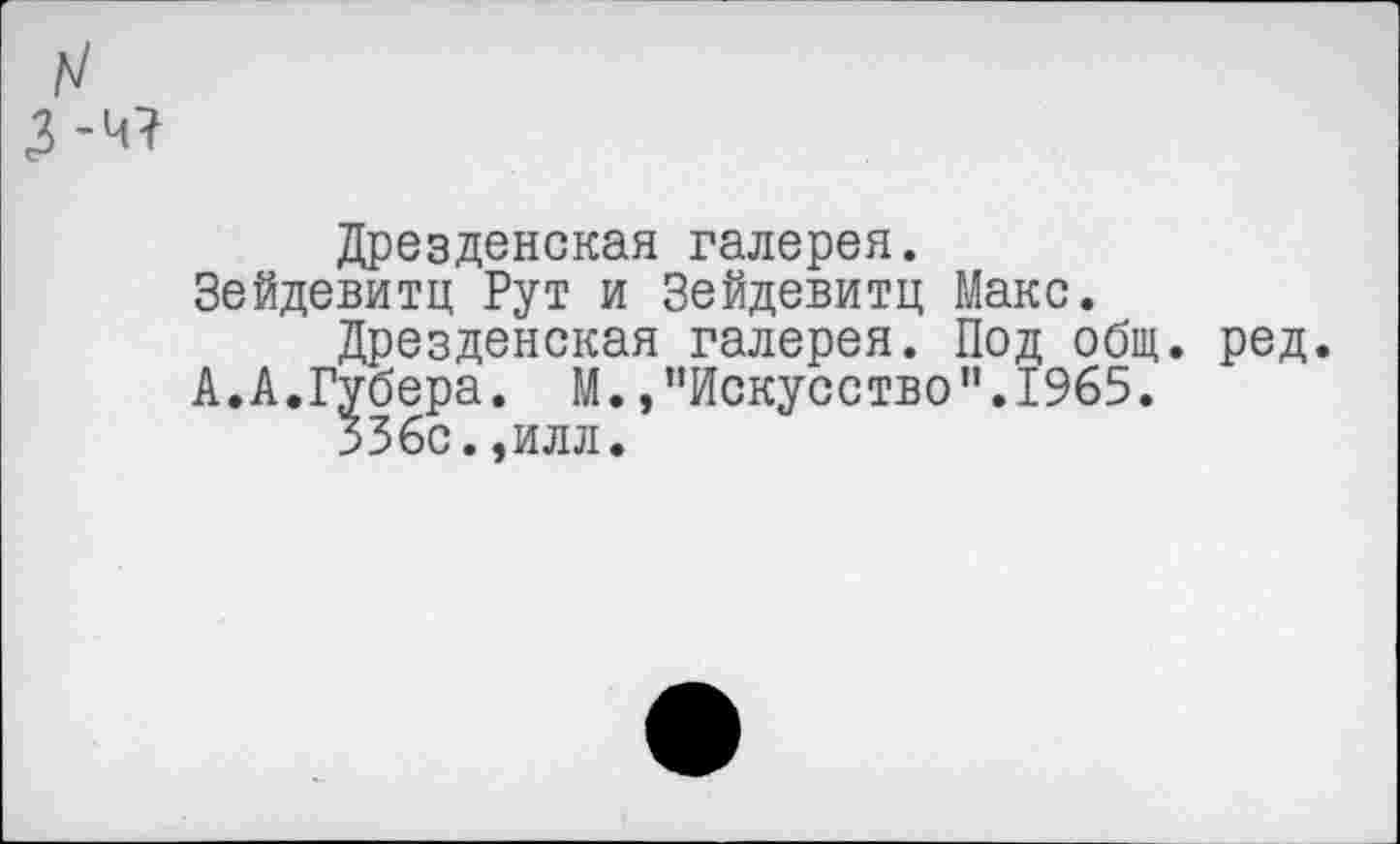 ﻿З-чч
Дрезденская галерея.
Зейдевитц Рут и Зейдевитц Макс.
Дрезденская галерея. Под общ. ред.
А.А.Губера. М./’Искусство".1965.
336с.,илл.